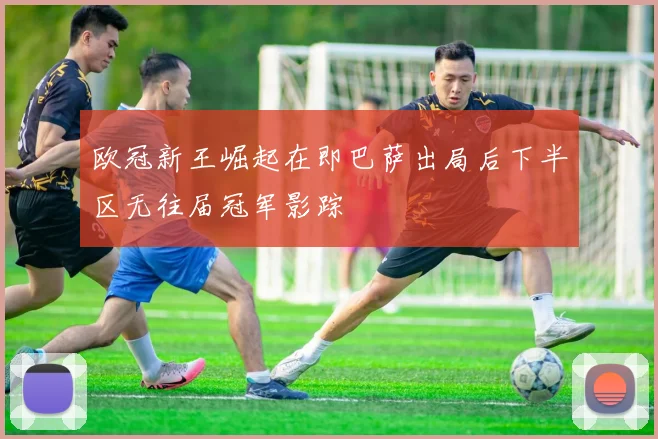 欧冠新王崛起在即巴萨出局后下半区无往届冠军影踪