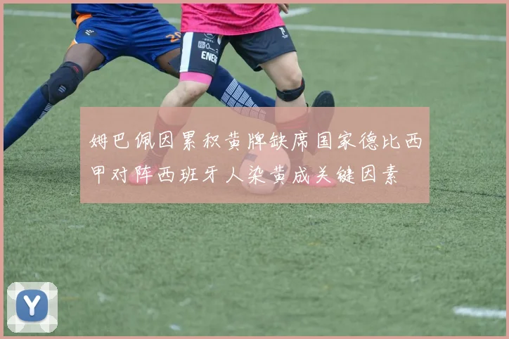 姆巴佩因累积黄牌缺席国家德比西甲对阵西班牙人染黄成关键因素