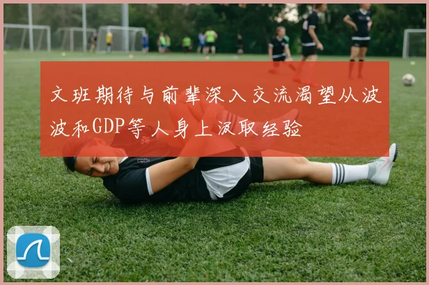 文班期待与前辈深入交流渴望从波波和GDP等人身上汲取经验