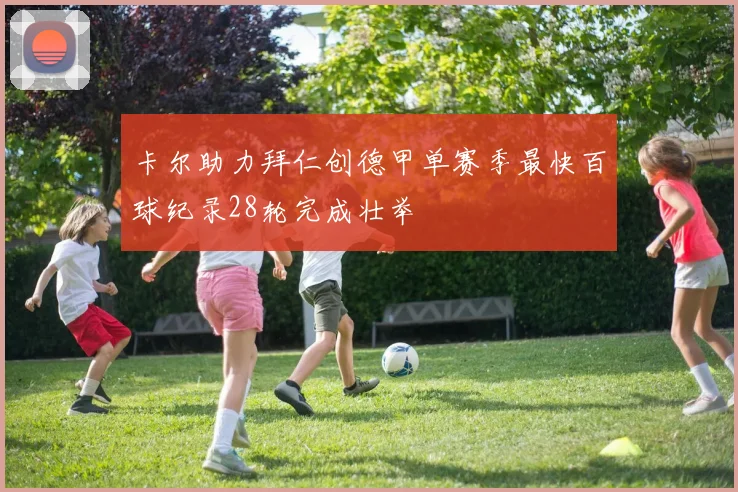 卡尔助力拜仁创德甲单赛季最快百球纪录28轮完成壮举