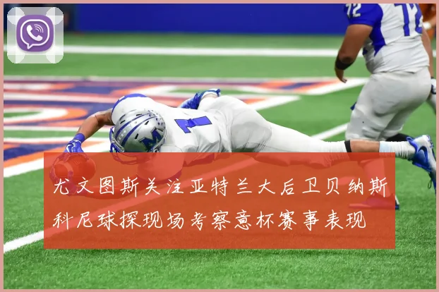 尤文图斯关注亚特兰大后卫贝纳斯科尼球探现场考察意杯赛事表现
