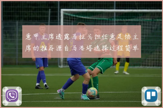 意甲主席透露马拉戈担任意足协主席的推荐源自马洛塔选择过程简单明了