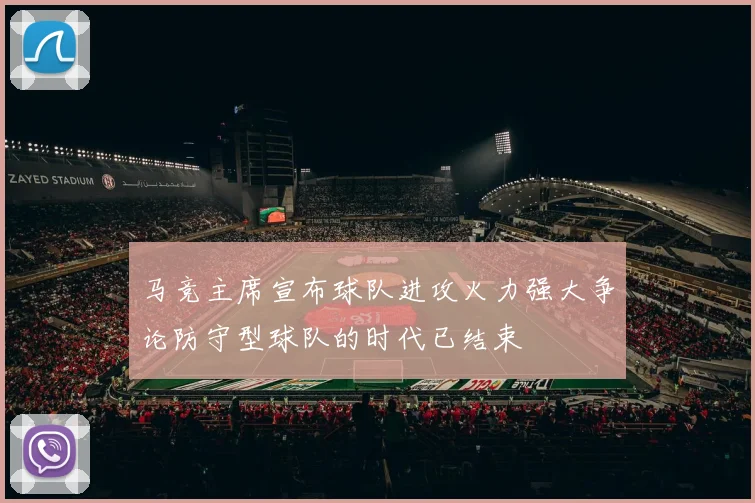 马竞主席宣布球队进攻火力强大争论防守型球队的时代已结束