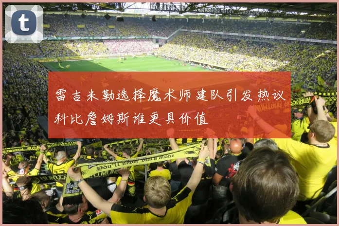 雷吉米勒选择魔术师建队引发热议科比詹姆斯谁更具价值