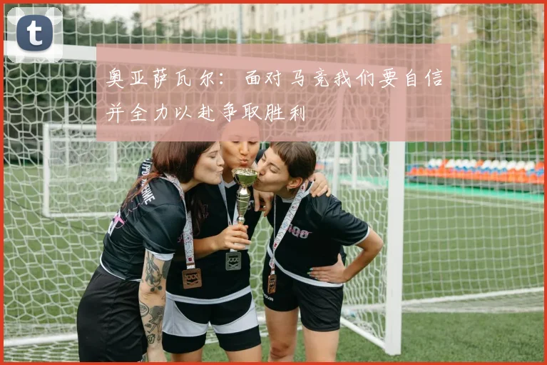 奥亚萨瓦尔：面对马竞我们要自信并全力以赴争取胜利