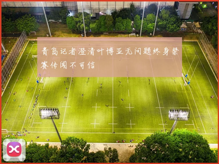 青岛记者澄清叶博亚无问题终身禁赛传闻不可信