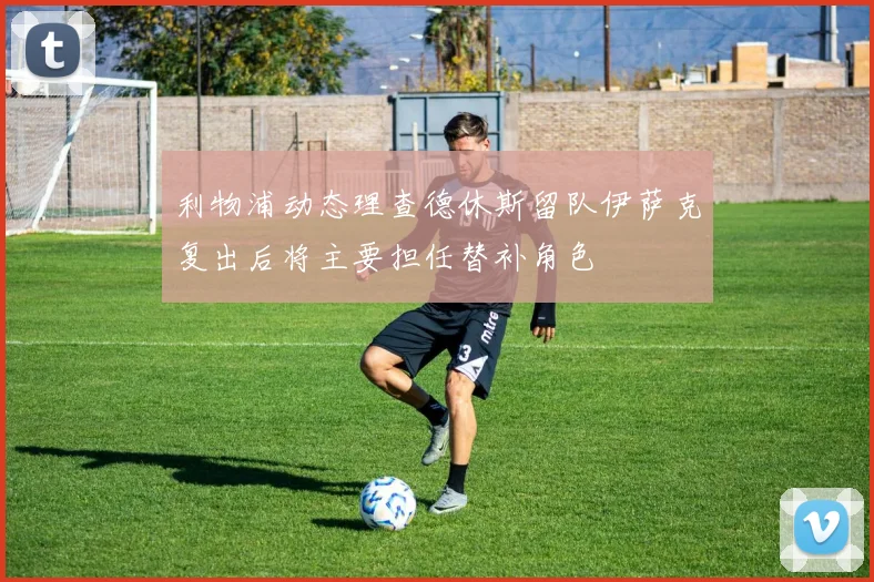 利物浦动态理查德休斯留队伊萨克复出后将主要担任替补角色