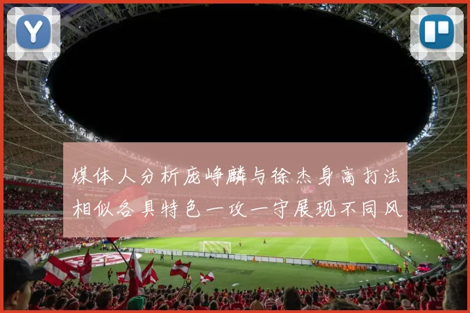 媒体人分析庞峥麟与徐杰身高打法相似各具特色一攻一守展现不同风格