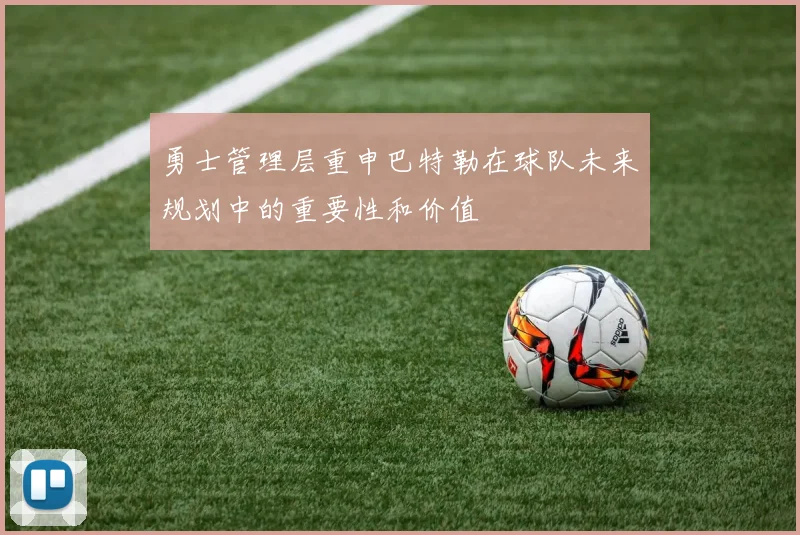 勇士管理层重申巴特勒在球队未来规划中的重要性和价值