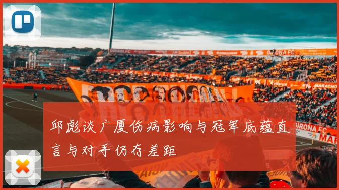 邱彪谈广厦伤病影响与冠军底蕴直言与对手仍存差距