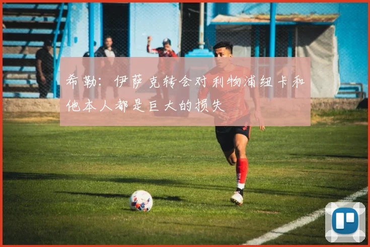 希勒：伊萨克转会对利物浦纽卡和他本人都是巨大的损失