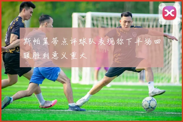 斯帕莱蒂点评球队表现称下半场回暖胜利意义重大