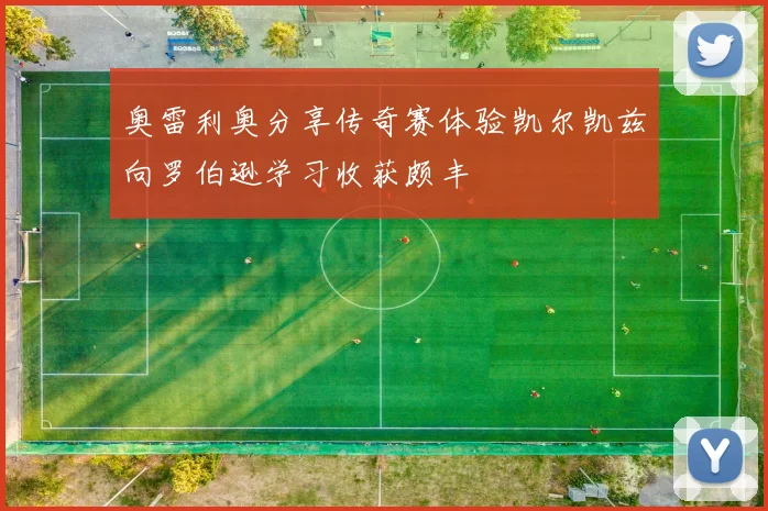 奥雷利奥分享传奇赛体验凯尔凯兹向罗伯逊学习收获颇丰