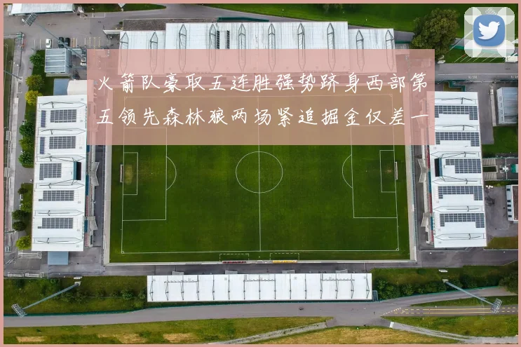 火箭队豪取五连胜强势跻身西部第五领先森林狼两场紧追掘金仅差一场