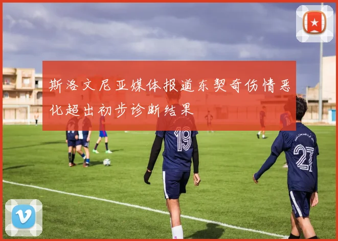 斯洛文尼亚媒体报道东契奇伤情恶化超出初步诊断结果