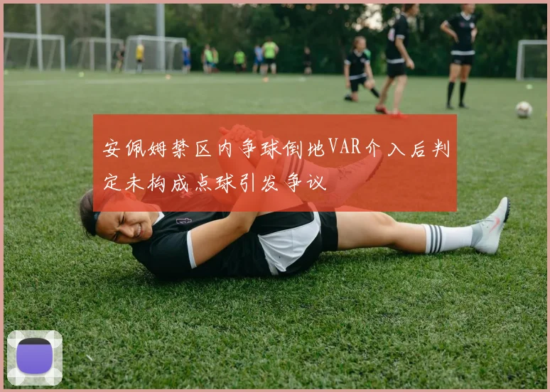安佩姆禁区内争球倒地VAR介入后判定未构成点球引发争议