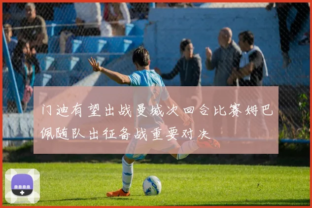 门迪有望出战曼城次回合比赛姆巴佩随队出征备战重要对决