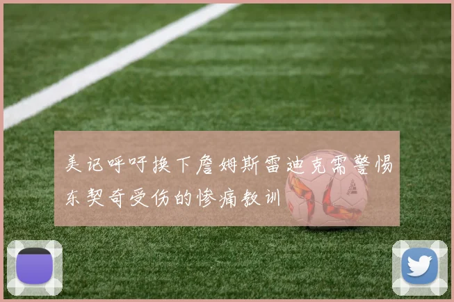 美记呼吁换下詹姆斯雷迪克需警惕东契奇受伤的惨痛教训