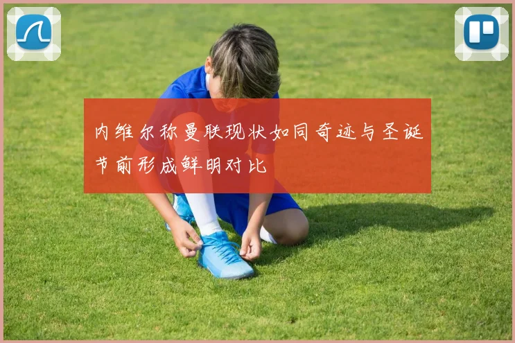 内维尔称曼联现状如同奇迹与圣诞节前形成鲜明对比