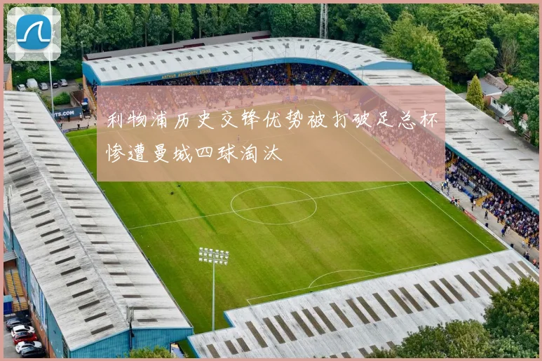 利物浦历史交锋优势被打破足总杯惨遭曼城四球淘汰