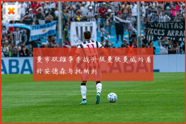 曼市双雄争夺战升级曼联曼城均看好安德森与托纳利