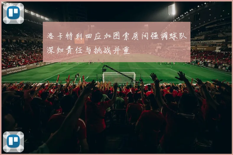 洛卡特利回应加图索质问强调球队深知责任与挑战并重