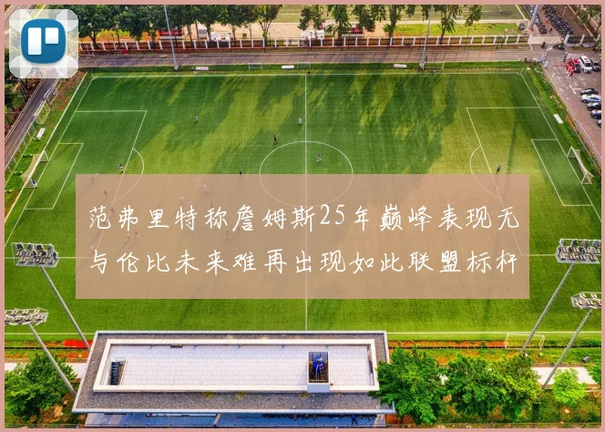 范弗里特称詹姆斯25年巅峰表现无与伦比未来难再出现如此联盟标杆