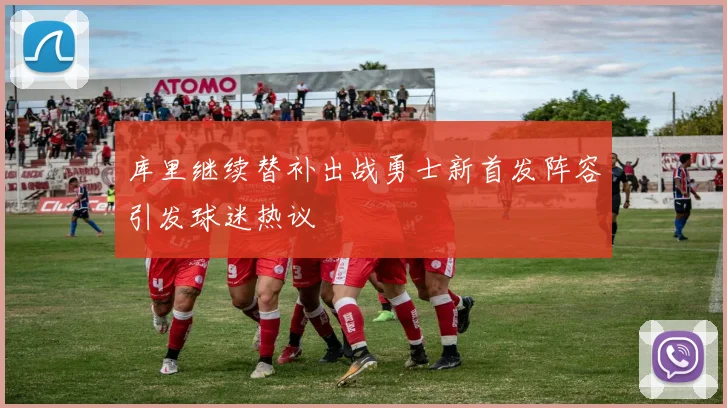 库里继续替补出战勇士新首发阵容引发球迷热议