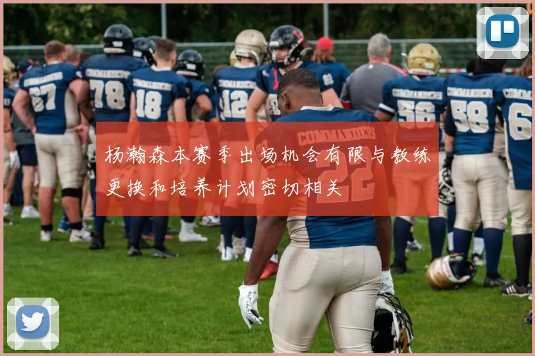 杨瀚森本赛季出场机会有限与教练更换和培养计划密切相关