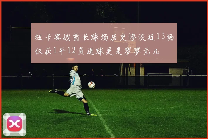 纽卡客战酋长球场历史惨淡近13场仅获1平12负进球更是寥寥无几