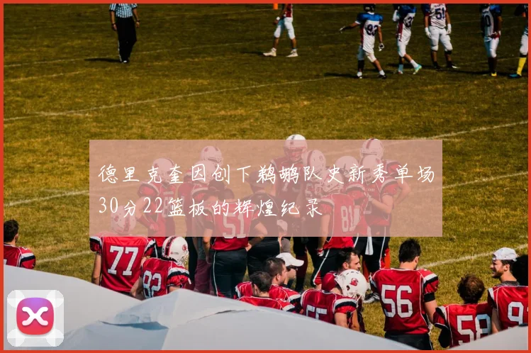 德里克奎因创下鹈鹕队史新秀单场30分22篮板的辉煌纪录