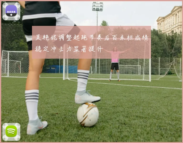 吴艳妮调整起跑节奏后百米栏成绩稳定冲击力显著提升