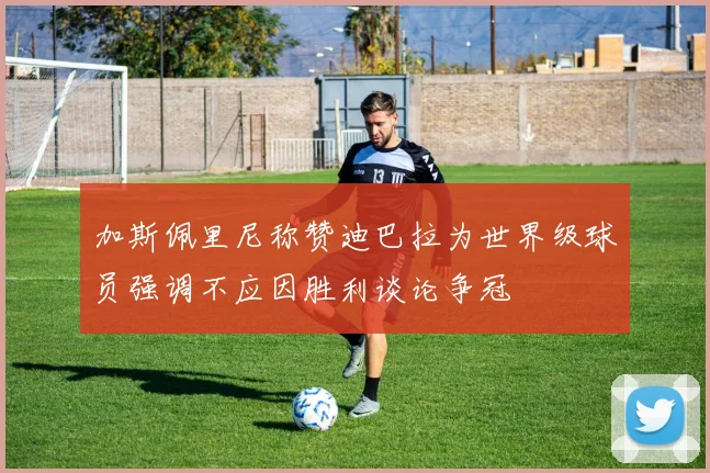 加斯佩里尼称赞迪巴拉为世界级球员强调不应因胜利谈论争冠